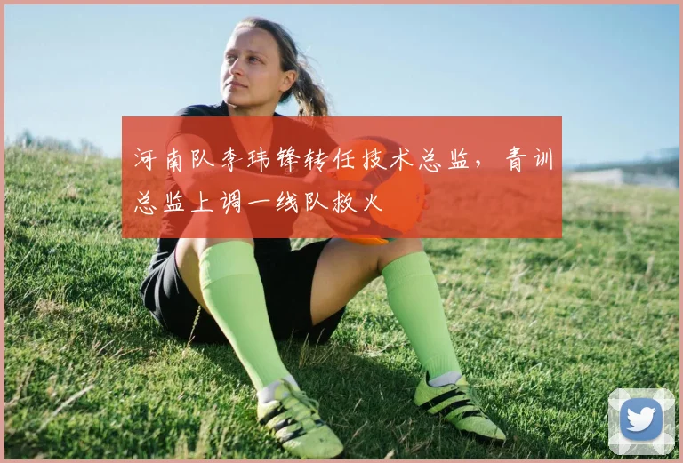 河南队李玮锋转任技术总监，青训总监上调一线队救火