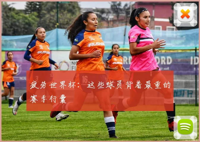 疲劳世界杯：这些球员背着最重的赛季行囊