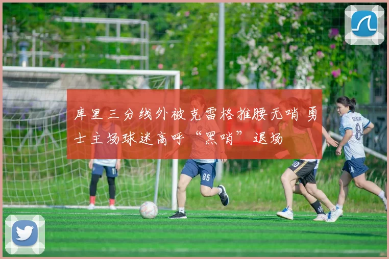 库里三分线外被克雷格推腰无哨 勇士主场球迷高呼“黑哨”退场